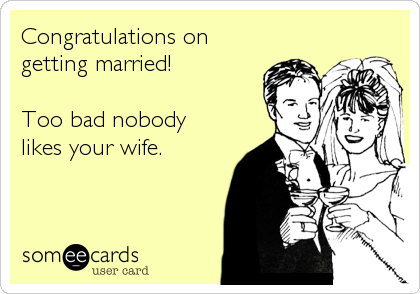 Congratulations on
getting married!

Too bad nobody
likes your wife.