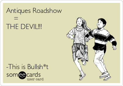 Antiques Roadshow
    =
THE DEVIL!!!




-This is Bullsh*t