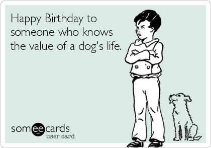 Happy Birthday to
someone who knows
the value of a dog's life.