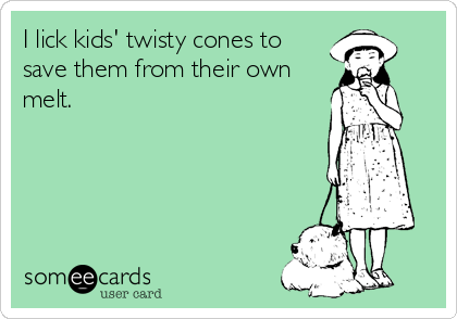 I lick kids' twisty cones to
save them from their own
melt.