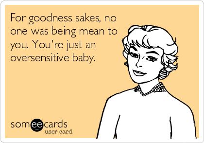 For goodness sakes, no
one was being mean to
you. You're just an
oversensitive baby.