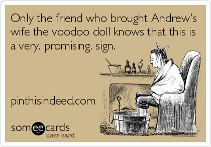 Only the friend who brought Andrew's
wife the voodoo doll knows that this is
a very. promising. sign.



pinthisindeed.com