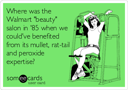 Where was the
Walmart "beauty"
salon in '85 when we
could've benefited 
from its mullet, rat-tail
and peroxide
expertise?
