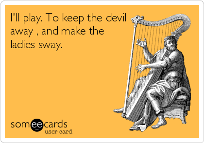 I'll play. To keep the devil
away , and make the
ladies sway.