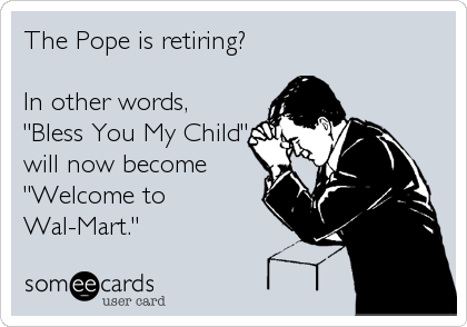 The Pope is retiring?  

In other words,
"Bless You My Child"
will now become
"Welcome to
Wal-Mart."