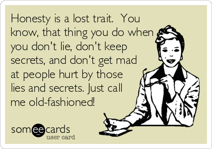Honesty is a lost trait.  You
know, that thing you do when
you don't lie, don't keep
secrets, and don't get mad
at people hurt by those
lies and secrets. Just call
me old-fashioned!