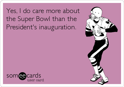 Yes, I do care more about
the Super Bowl than the
President's inauguration.