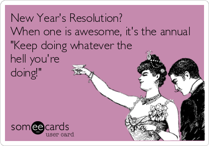 New Year's Resolution? 
When one is awesome, it's the annual
"Keep doing whatever the
hell you're
doing!"