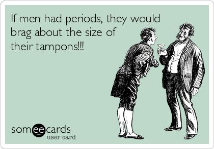If men had periods, they would
brag about the size of
their tampons!!!