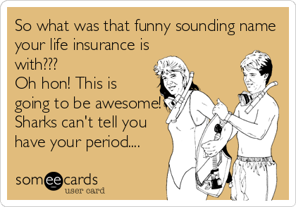 So what was that funny sounding name
your life insurance is
with???
Oh hon! This is
going to be awesome!
Sharks can't tell you
have your period....