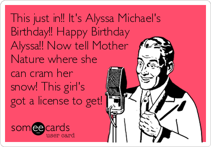 This just in!! It's Alyssa Michael's
Birthday!! Happy Birthday
Alyssa!! Now tell Mother
Nature where she
can cram her
snow! This girl's
got a%2