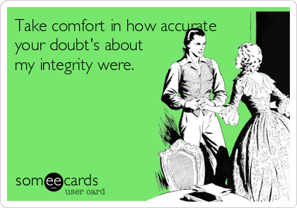 Take comfort in how accurate
your doubt's about
my integrity were.