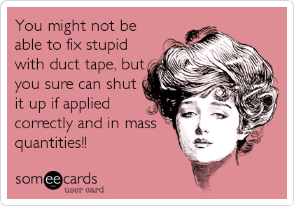 You might not be
able to fix stupid
with duct tape, but
you sure can shut
it up if applied
correctly and in mass
quantities!!