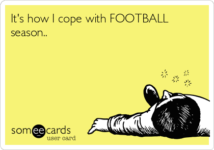 It's how I cope with FOOTBALL
season..