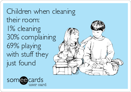 Children when cleaning
their room:
1% cleaning
30% complaining
69% playing
with stuff they
just found