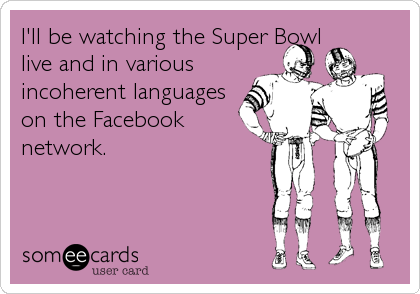 I'll be watching the Super Bowl
live and in various
incoherent languages
on the Facebook
network.