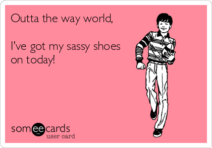 Outta the way world, 

I've got my sassy shoes
on today!
