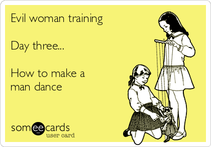 Evil woman training

Day three...

How to make a
man dance