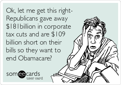 Ok, let me get this right-  
Republicans gave away
$181billion in corporate
tax cuts and are $109
billion short on their
bills so they want to
end Obamacare?