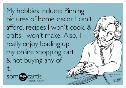 My hobbies include: Pinning
pictures of home decor I can't
afford, recipes I won't cook, &
crafts I won't make. Also, I
really enjoy loading up
my online shopping cart
& not buying any of
it.