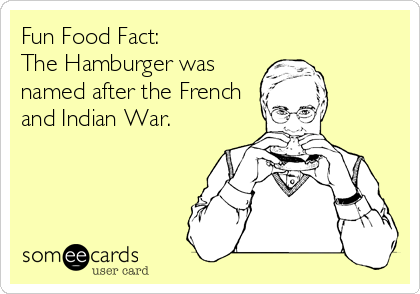 Fun Food Fact:
The Hamburger was
named after the French
and Indian War.