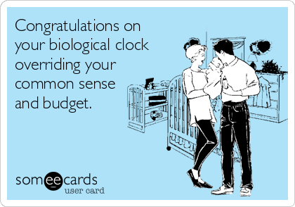 Congratulations on
your biological clock
overriding your
common sense
and budget.