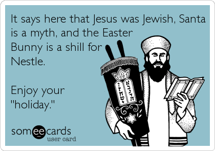 It says here that Jesus was Jewish, Santa
is a myth, and the Easter
Bunny is a shill for
Nestle.

Enjoy your
"holiday."