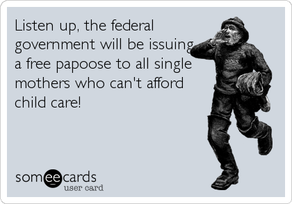 Listen up, the federal
government will be issuing
a free papoose to all single
mothers who can't afford
child care!