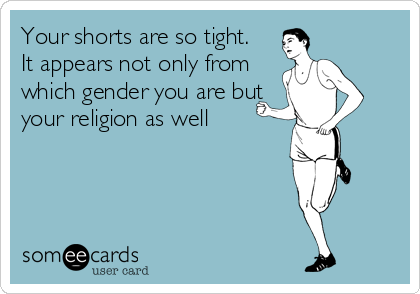 Your shorts are so tight. 
It appears not only from
which gender you are but
your religion as well