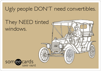 Ugly people DON'T need convertibles.

They NEED tinted
windows.