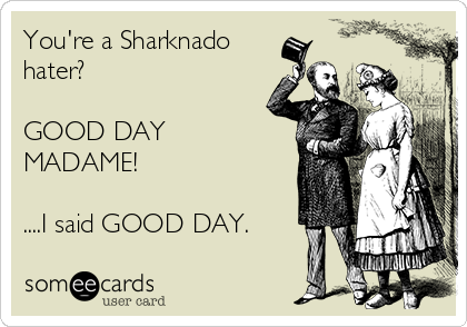 You're a Sharknado
hater?

GOOD DAY
MADAME!

....I said GOOD DAY.
