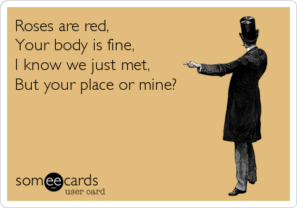Roses are red, 
Your body is fine, 
I know we just met, 
But your place or mine?