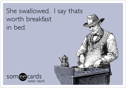 She swallowed.  I say thats
worth breakfast 
in bed.