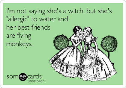 I'm not saying she's a witch, but she's
"allergic" to water and
her best friends
are flying
monkeys.