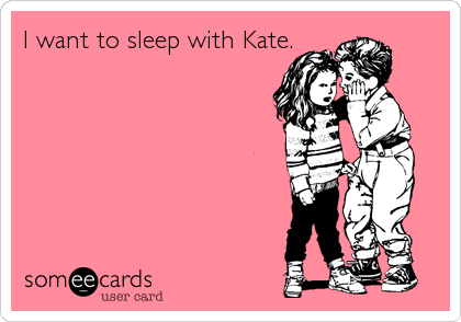 I want to sleep with Kate.