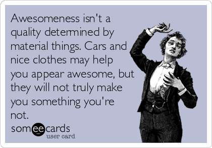Awesomeness isn't a
quality determined by 
material things. Cars and
nice clothes may help
you appear awesome, but
they will not truly make<br /%3