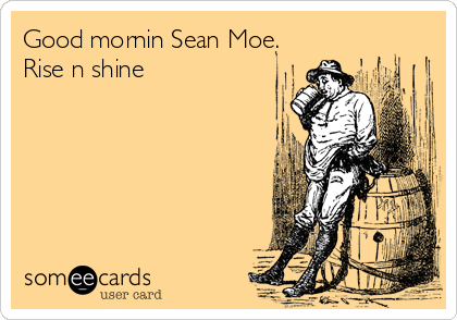 Good mornin Sean Moe.  
Rise n shine