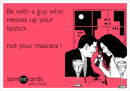 Be with a guy who
messes up your
lipstick . . .

not your mascara !