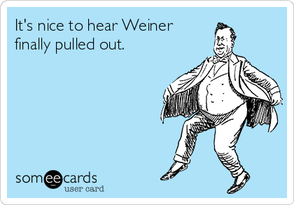 It's nice to hear Weiner
finally pulled out.