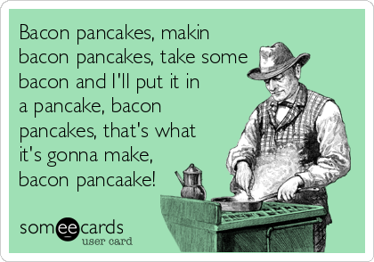 Bacon pancakes, makin
bacon pancakes, take some
bacon and I'll put it in
a pancake, bacon
pancakes, that's what
it's gonna make,  
bacon pancaake!
