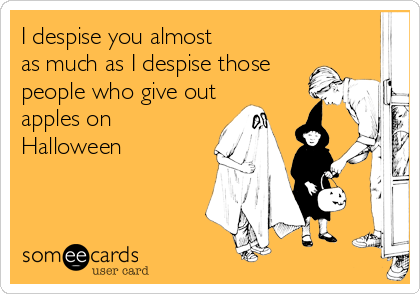 I despise you almost 
as much as I despise those
people who give out
apples on
Halloween