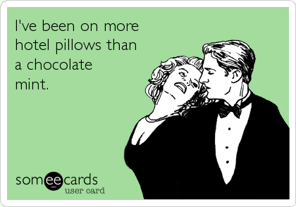 I've been on more
hotel pillows than
a chocolate
mint.