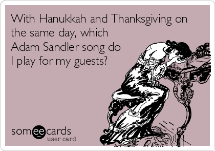 With Hanukkah and Thanksgiving on
the same day, which
Adam Sandler song do
I play for my guests?
