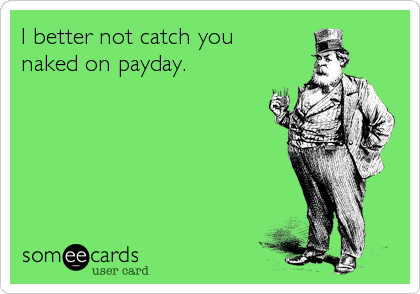 I better not catch you
naked on payday.