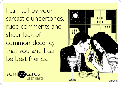 I can tell by your
sarcastic undertones,
rude comments and
sheer lack of
common decency
that you and I can
be best friends.
