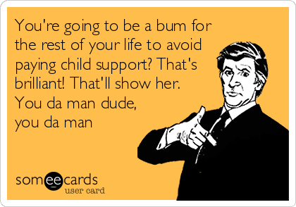 You're going to be a bum for
the rest of your life to avoid
paying child support? That's
brilliant! That'll show her.
You da man dude,
you da man