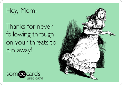 Hey, Mom-

Thanks for never
following through
on your threats to
run away!