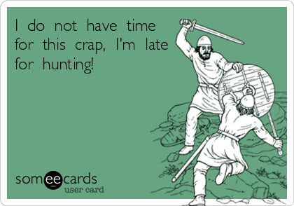 I  do  not  have  time
for  this  crap,  I'm  late
for  hunting!