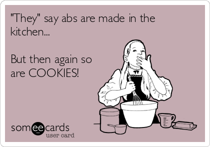 "They" say abs are made in the
kitchen...

But then again so
are COOKIES!