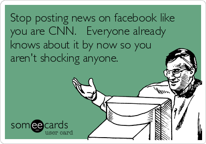Stop posting news on facebook like
you are CNN.   Everyone already
knows about it by now so you
aren't shocking anyone.